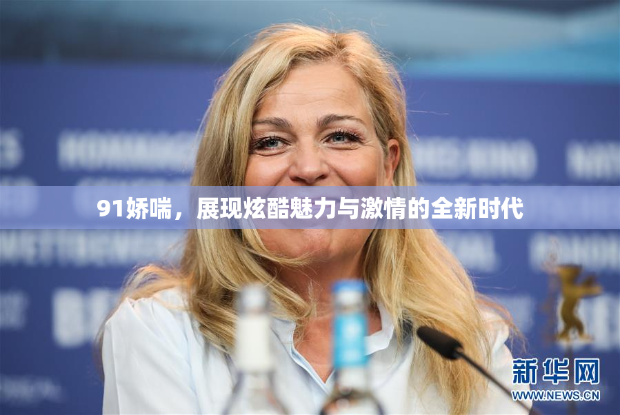 91娇喘，展现炫酷魅力与激情的全新时代