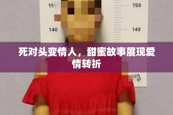 死对头变情人，甜蜜故事展现爱情转折