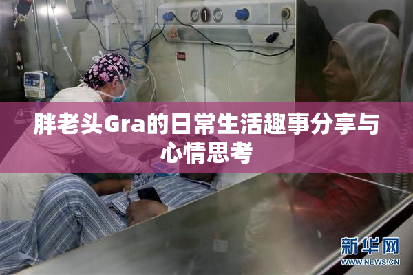 胖老头Gra的日常生活趣事分享与心情思考