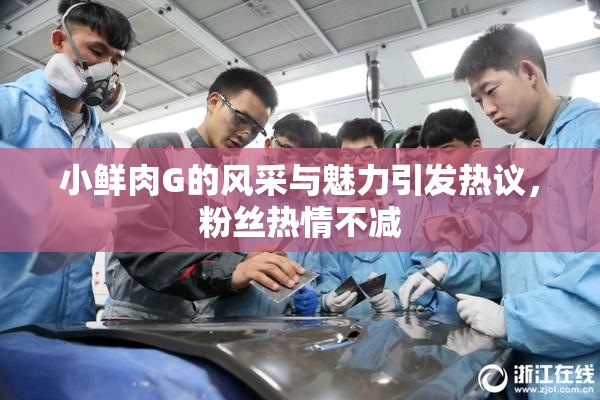 小鲜肉G的风采与魅力引发热议，粉丝热情不减