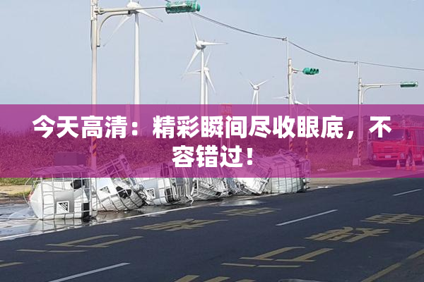 今天高清：精彩瞬间尽收眼底，不容错过！