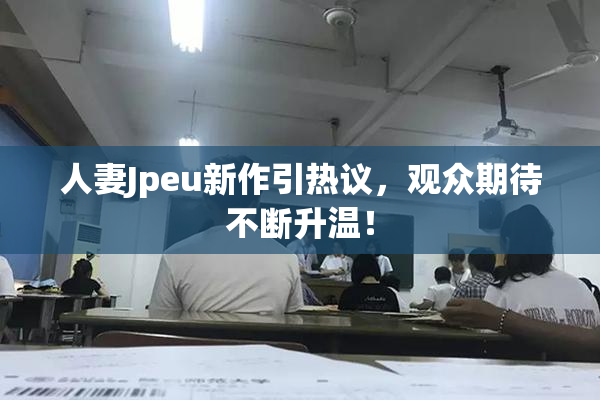 人妻Jpeu新作引热议，观众期待不断升温！