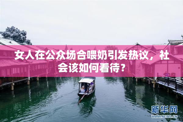 女人在公众场合喂奶引发热议，社会该如何看待？