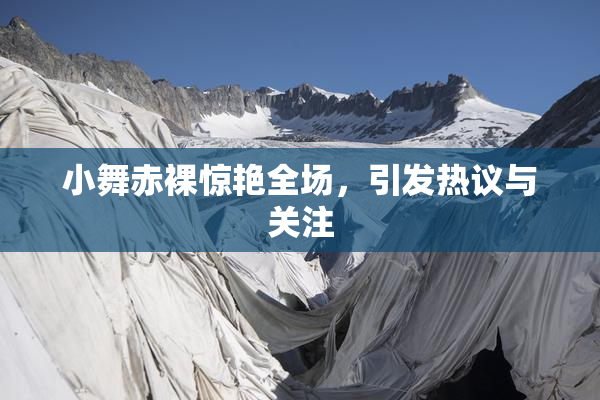 小舞赤裸惊艳全场，引发热议与关注