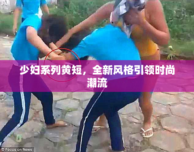 少妇系列黄短，全新风格引领时尚潮流