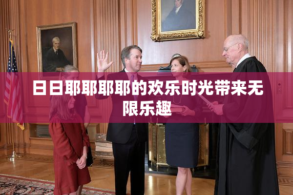 日日耶耶耶耶的欢乐时光带来无限乐趣