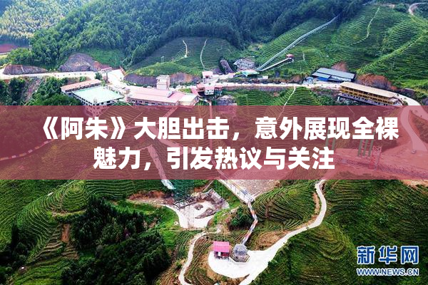 《阿朱》大胆出击，意外展现全裸魅力，引发热议与关注