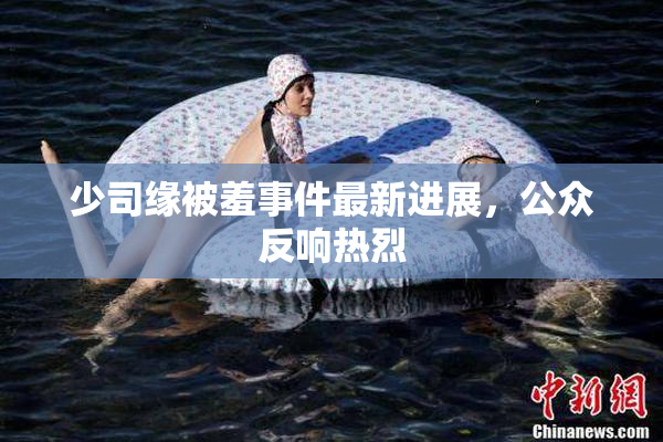 少司缘被羞事件最新进展，公众反响热烈