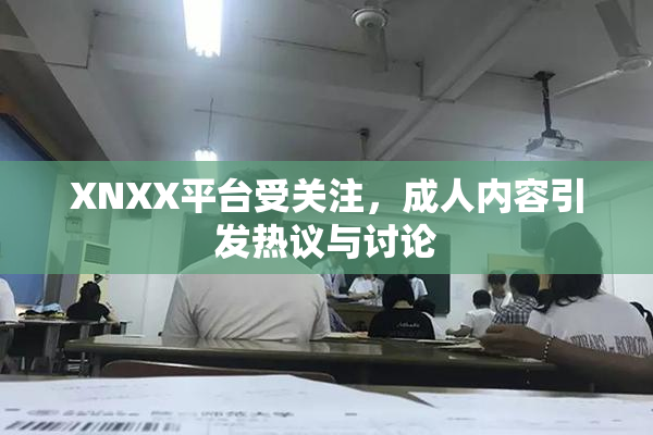 XNXX平台受关注，成人内容引发热议与讨论