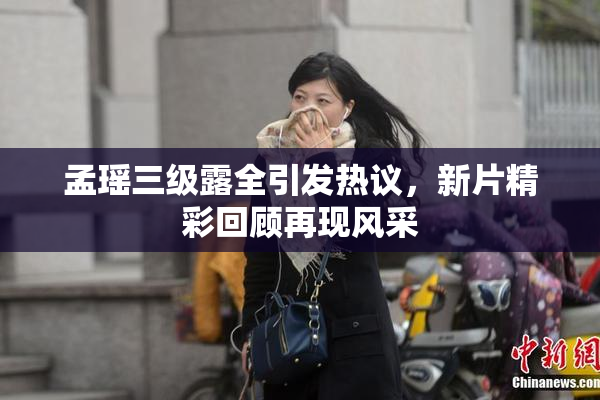 孟瑶三级露全引发热议，新片精彩回顾再现风采