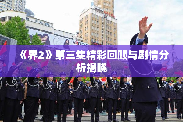 《界2》第三集精彩回顾与剧情分析揭晓