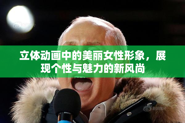 立体动画中的美丽女性形象，展现个性与魅力的新风尚