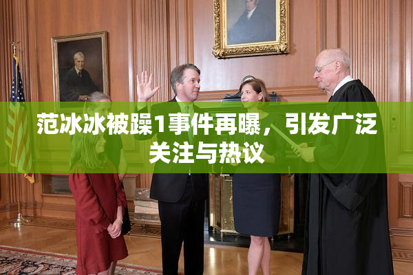 范冰冰被躁1事件再曝，引发广泛关注与热议