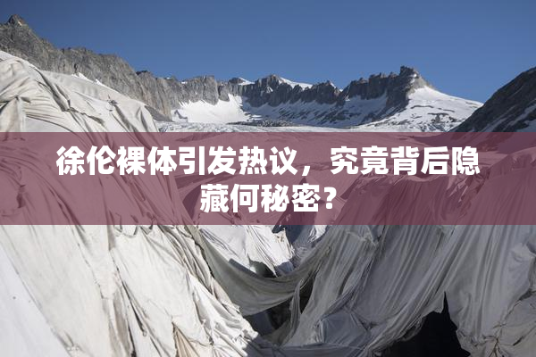 徐伦裸体引发热议，究竟背后隐藏何秘密？