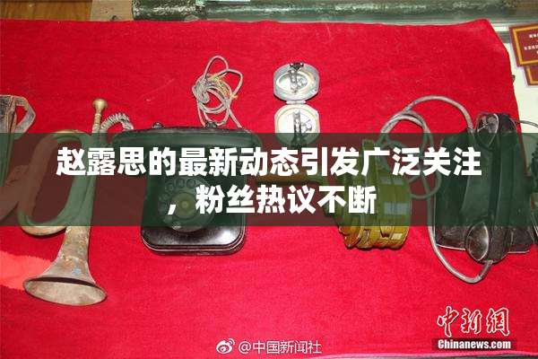 赵露思的最新动态引发广泛关注，粉丝热议不断