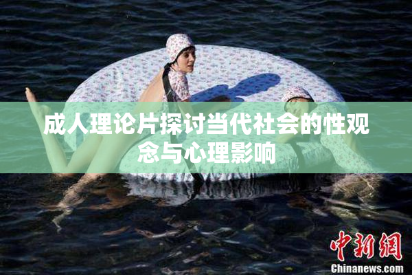 成人理论片探讨当代社会的性观念与心理影响