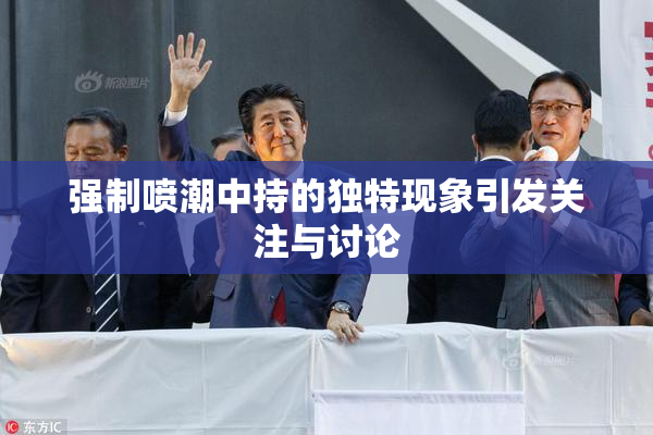 强制喷潮中持的独特现象引发关注与讨论
