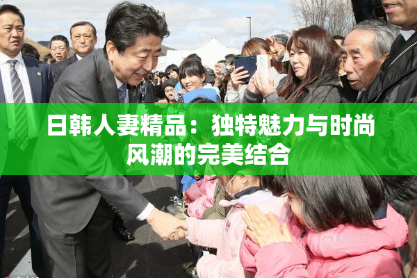 日韩人妻精品：独特魅力与时尚风潮的完美结合