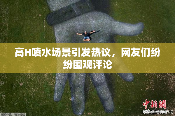 高H喷水场景引发热议，网友们纷纷围观评论