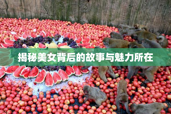 揭秘美女背后的故事与魅力所在