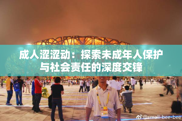 成人涩涩动：探索未成年人保护与社会责任的深度交锋