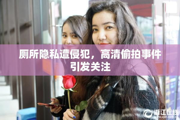 厕所隐私遭侵犯，高清偷拍事件引发关注