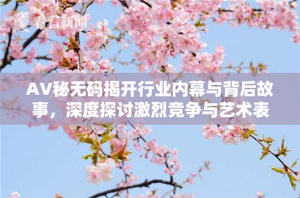 AV秘无码揭开行业内幕与背后故事，深度探讨激烈竞争与艺术表现。