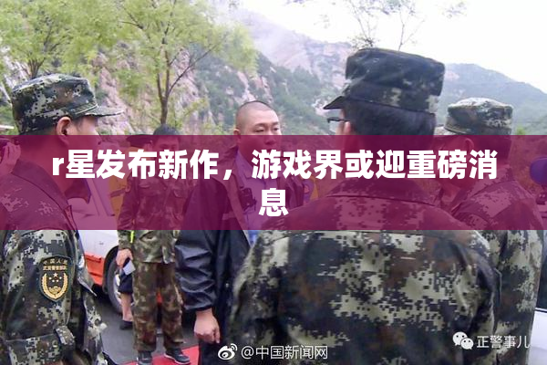 r星发布新作，游戏界或迎重磅消息