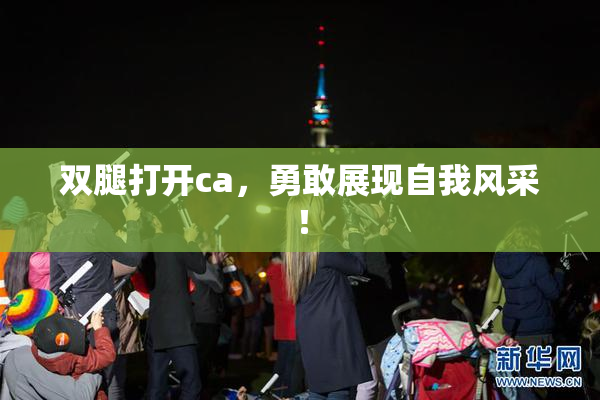 双腿打开ca，勇敢展现自我风采！