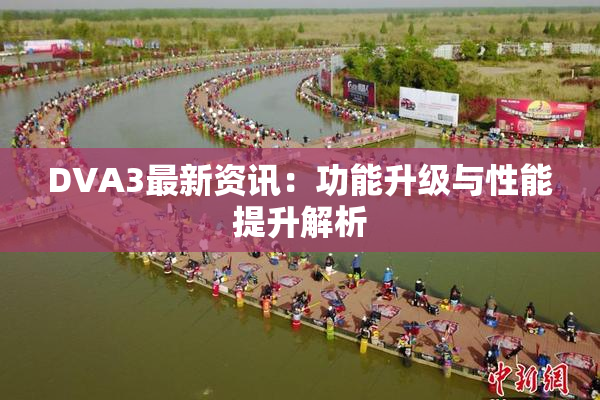 DVA3最新资讯：功能升级与性能提升解析