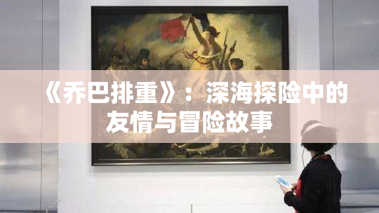 《乔巴排重》：深海探险中的友情与冒险故事