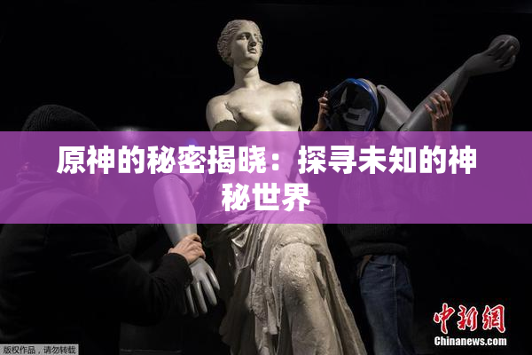 原神的秘密揭晓：探寻未知的神秘世界