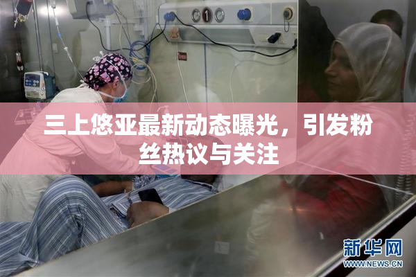 三上悠亚最新动态曝光，引发粉丝热议与关注