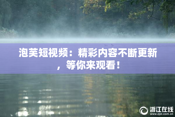 泡芙短视频：精彩内容不断更新，等你来观看！