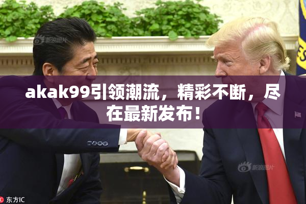 akak99引领潮流，精彩不断，尽在最新发布！