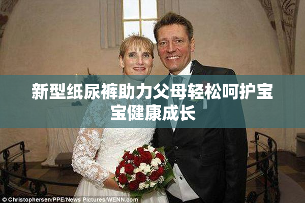 新型纸尿裤助力父母轻松呵护宝宝健康成长