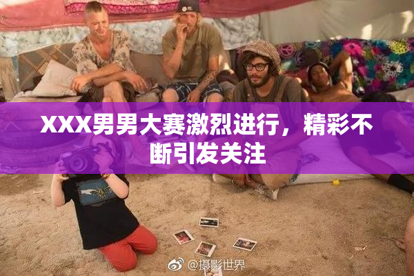XXX男男大赛激烈进行，精彩不断引发关注