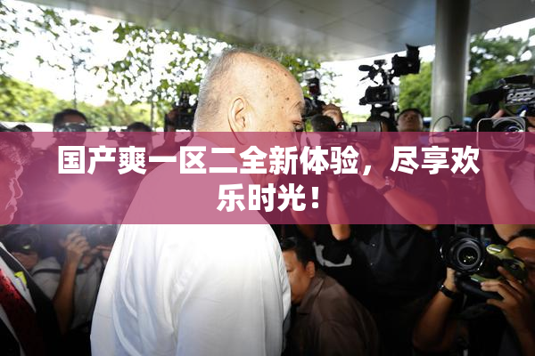 国产爽一区二全新体验，尽享欢乐时光！