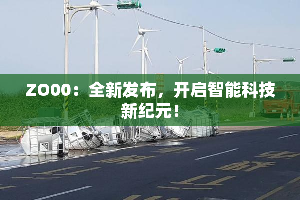 ZO00：全新发布，开启智能科技新纪元！