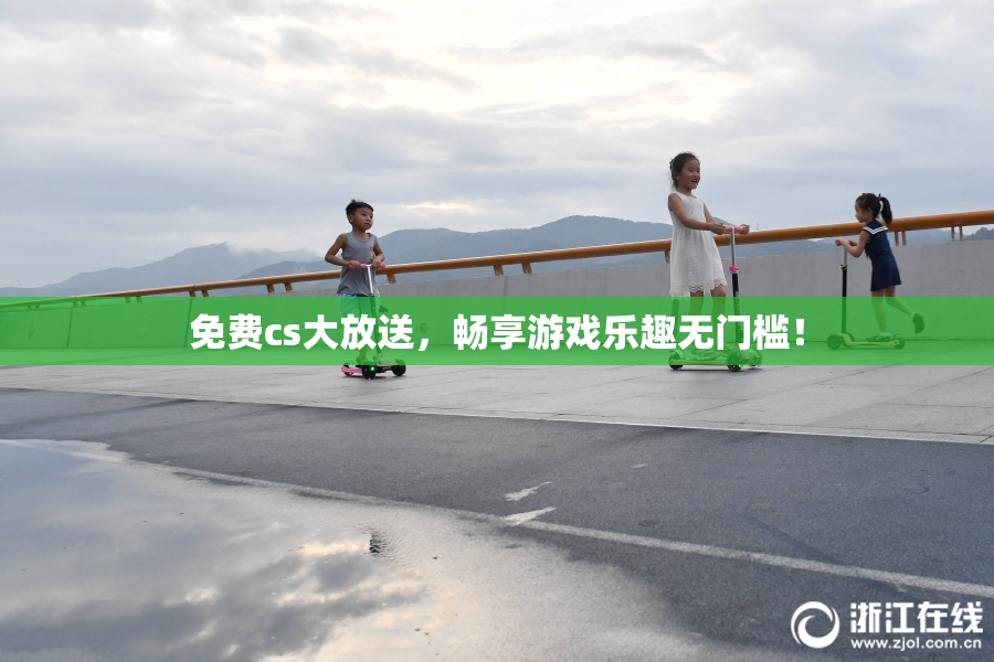 免费cs大放送，畅享游戏乐趣无门槛！