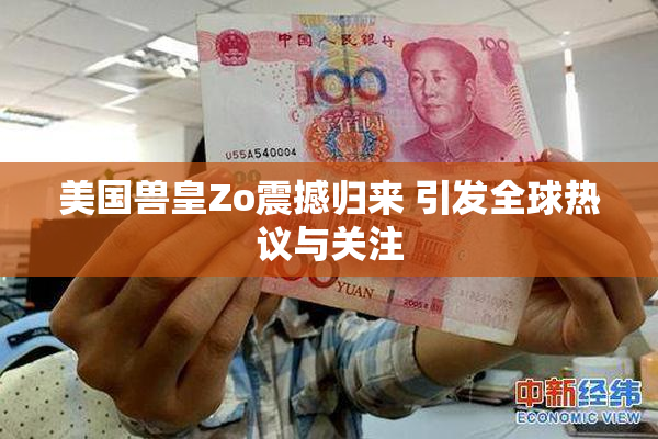 美国兽皇Zo震撼归来 引发全球热议与关注