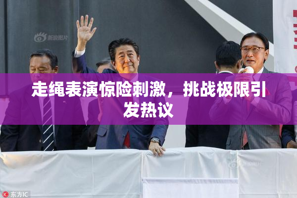 走绳表演惊险刺激，挑战极限引发热议
