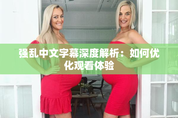 强乱中文字幕深度解析：如何优化观看体验
