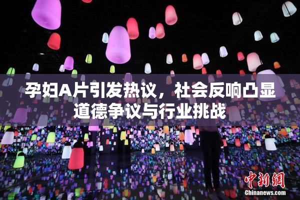 孕妇A片引发热议，社会反响凸显道德争议与行业挑战