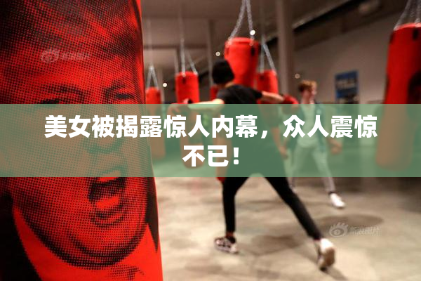 美女被揭露惊人内幕，众人震惊不已！