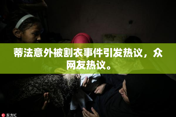 蒂法意外被割衣事件引发热议，众网友热议。