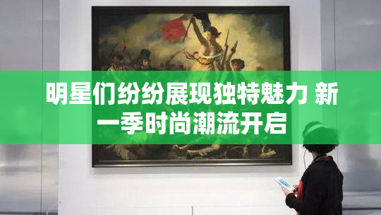 明星们纷纷展现独特魅力 新一季时尚潮流开启