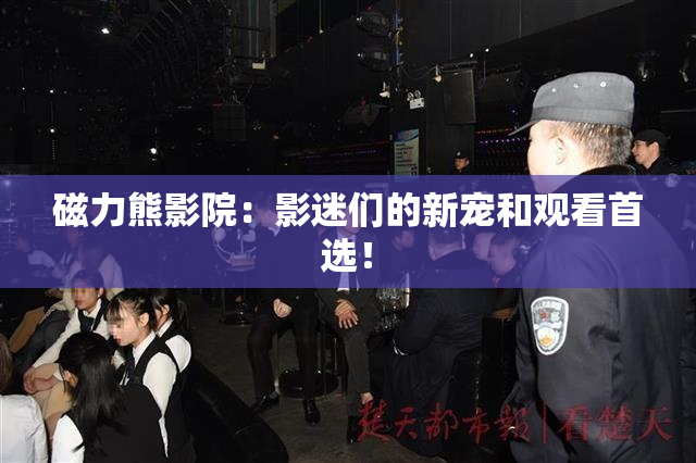 磁力熊影院：影迷们的新宠和观看首选！