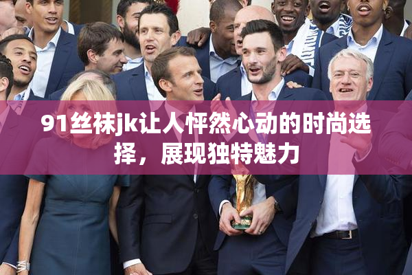 91丝袜jk让人怦然心动的时尚选择，展现独特魅力