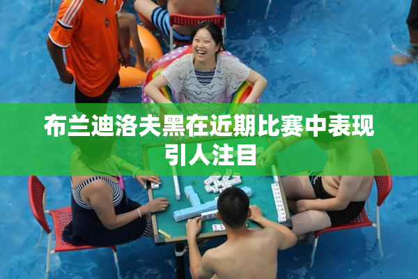 布兰迪洛夫黑在近期比赛中表现引人注目